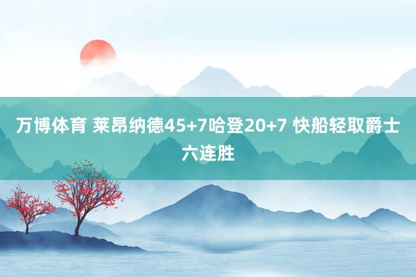 万博体育 莱昂纳德45+7哈登20+7 快船轻取爵士六连胜
