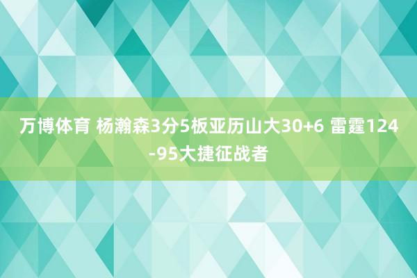 万博体育 杨瀚森3分5板亚历山大30+6 雷霆124-95大捷征战者
