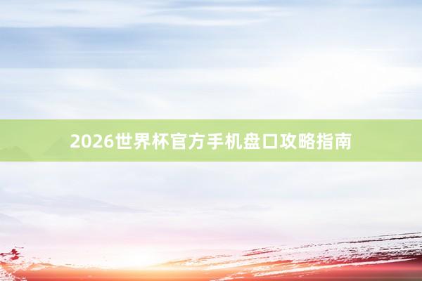 2026世界杯官方手机盘口攻略指南