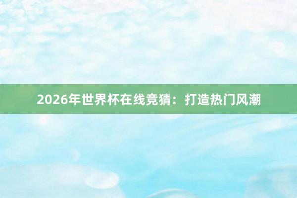 2026年世界杯在线竞猜：打造热门风潮