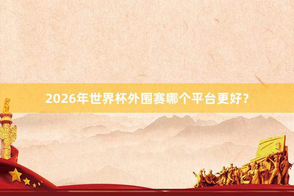 2026年世界杯外围赛哪个平台更好？
