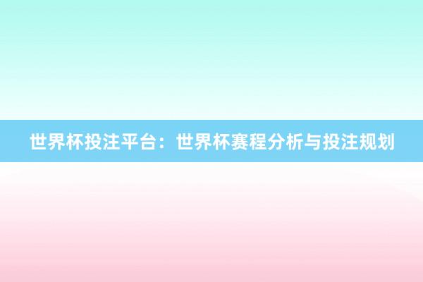 世界杯投注平台：世界杯赛程分析与投注规划