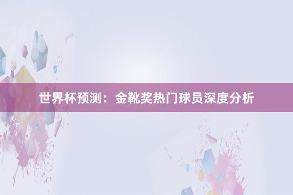世界杯预测：金靴奖热门球员深度分析