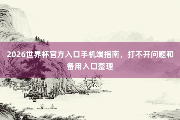 2026世界杯官方入口手机端指南，打不开问题和备用入口整理
