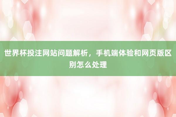 世界杯投注网站问题解析，手机端体验和网页版区别怎么处理