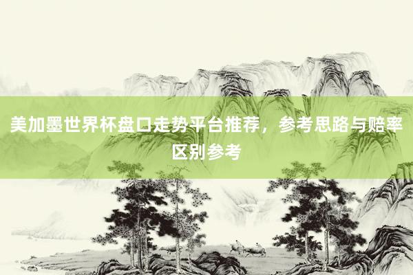 美加墨世界杯盘口走势平台推荐，参考思路与赔率区别参考