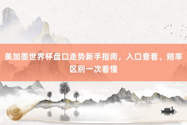 美加墨世界杯盘口走势新手指南，入口查看、赔率区别一次看懂