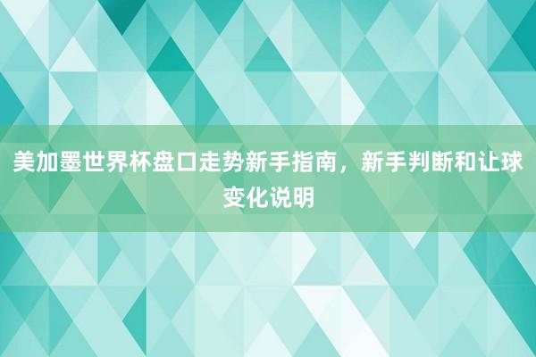 美加墨世界杯盘口走势新手指南，新手判断和让球变化说明