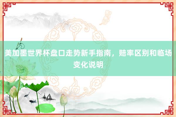 美加墨世界杯盘口走势新手指南，赔率区别和临场变化说明