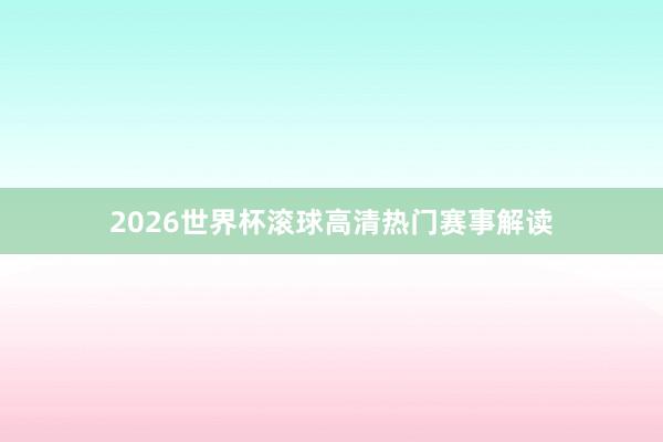 2026世界杯滚球高清热门赛事解读