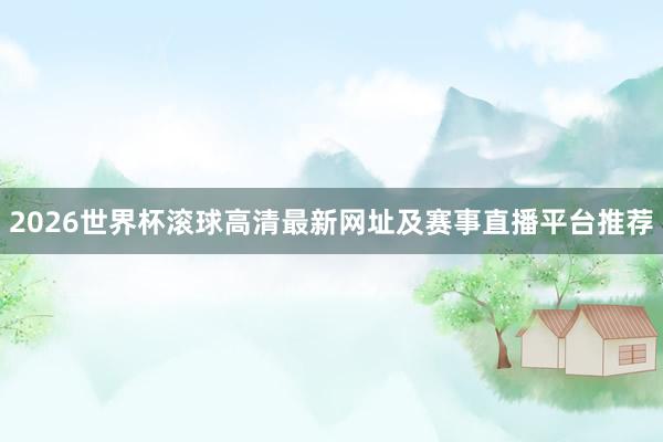 2026世界杯滚球高清最新网址及赛事直播平台推荐