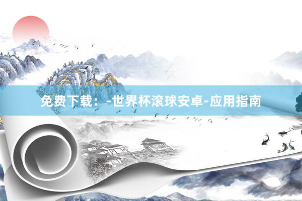 免费下载：-世界杯滚球安卓-应用指南