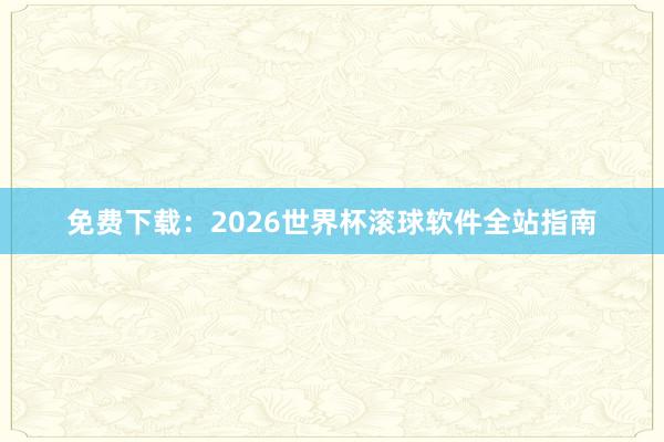 免费下载:2026世界杯滚球软件全站指南