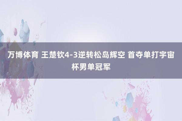 万博体育 王楚钦4-3逆转松岛辉空 首夺单打宇宙杯男单冠军