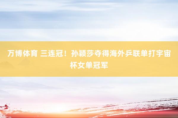 万博体育 三连冠!孙颖莎夺得海外乒联单打宇宙杯女单冠军