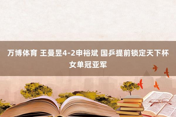 万博体育 王曼昱4-2申裕斌 国乒提前锁定天下杯女单冠亚军