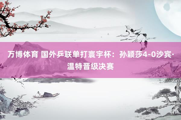 万博体育 国外乒联单打寰宇杯:孙颖莎4-0沙宾·温特晋级决赛