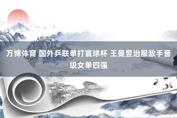 万博体育 国外乒联单打寰球杯 王曼昱治服敌手晋级女单四强