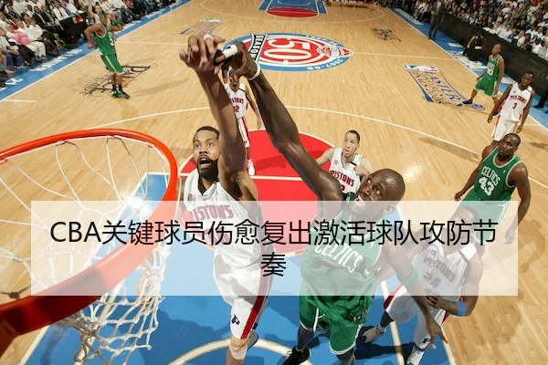 CBA关键球员伤愈复出激活球队攻防节奏
