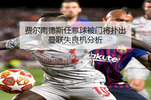 费尔南德斯任意球被门将扑出 曼联失良机分析