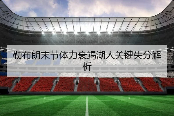 勒布朗末节体力衰竭湖人关键失分解析